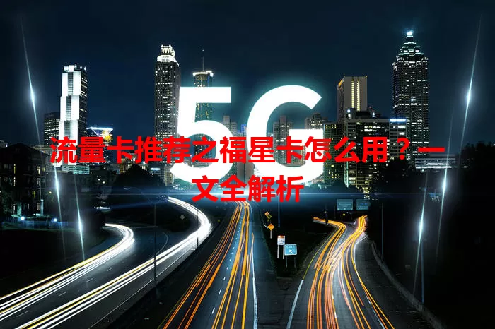 流量卡推荐之福星卡怎么用？一文全解析