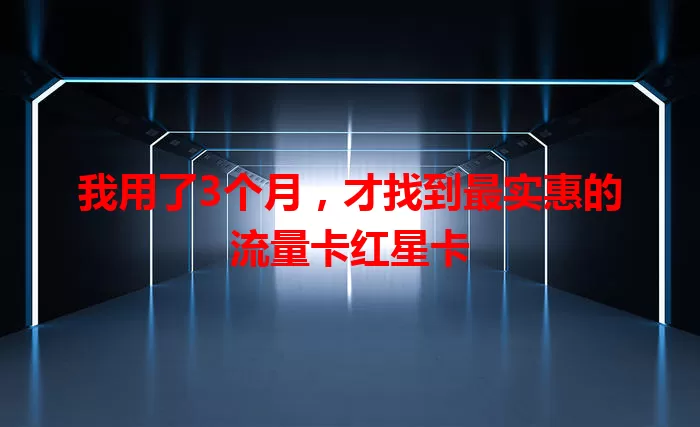我用了3个月，才找到最实惠的流量卡红星卡