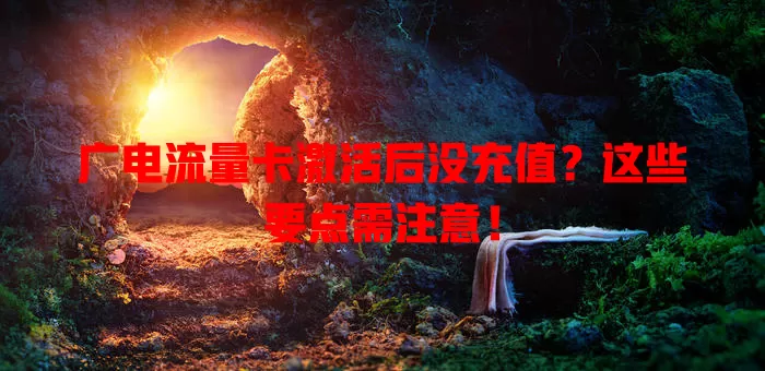 广电流量卡激活后没充值？这些要点需注意！