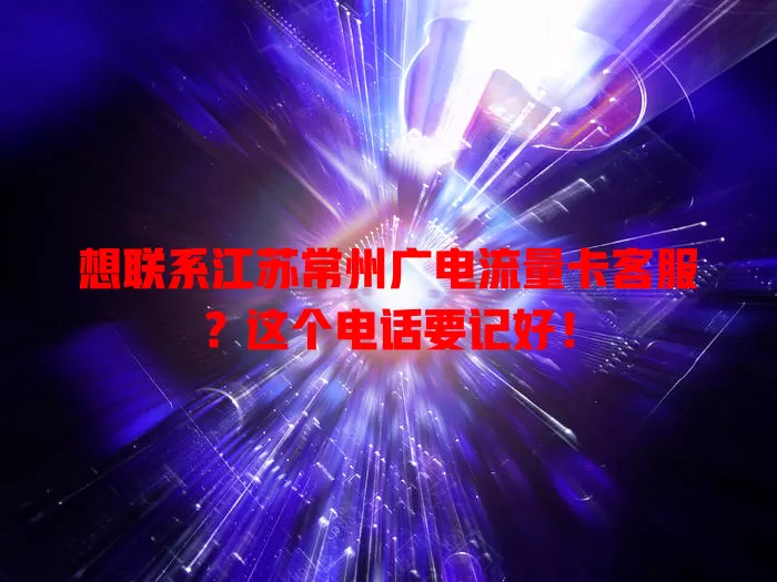 想联系江苏常州广电流量卡客服？这个电话要记好！