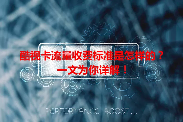 酷视卡流量收费标准是怎样的？一文为你详解！