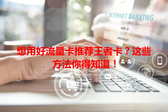 想用好流量卡推荐王者卡？这些方法你得知道！