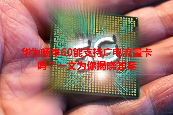 华为畅享60能支持广电流量卡吗？一文为你揭晓答案