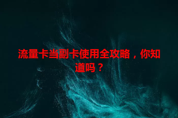 流量卡当副卡使用全攻略，你知道吗？