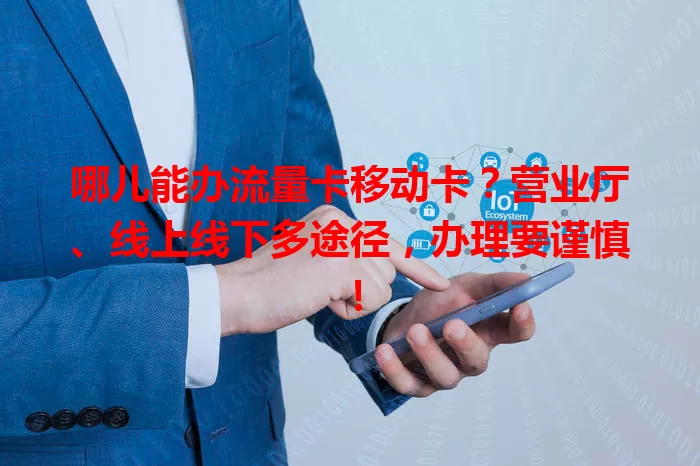 哪儿能办流量卡移动卡？营业厅、线上线下多途径，办理要谨慎！