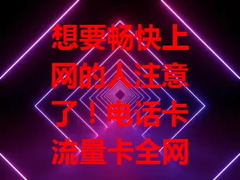 想要畅快上网的人注意了！电话卡流量卡全网通了解一下
