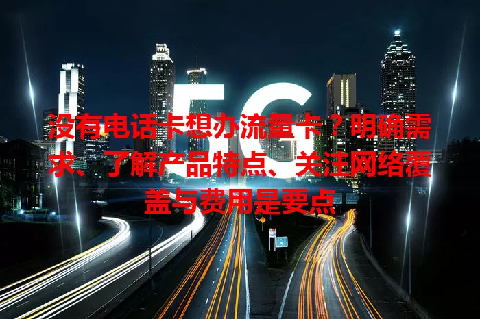 没有电话卡想办流量卡？明确需求、了解产品特点、关注网络覆盖与费用是要点
