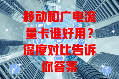 移动和广电流量卡谁好用？深度对比告诉你答案