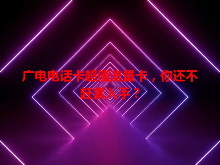 广电电话卡超值流量卡，你还不赶紧入手？
