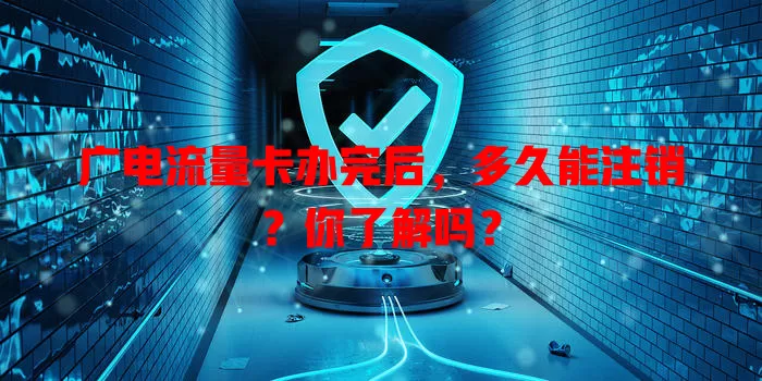 广电流量卡办完后，多久能注销？你了解吗？