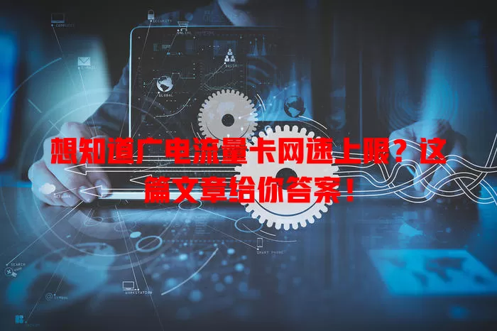 想知道广电流量卡网速上限？这篇文章给你答案！
