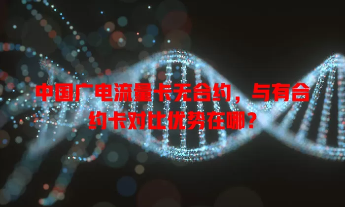 中国广电流量卡无合约，与有合约卡对比优势在哪？