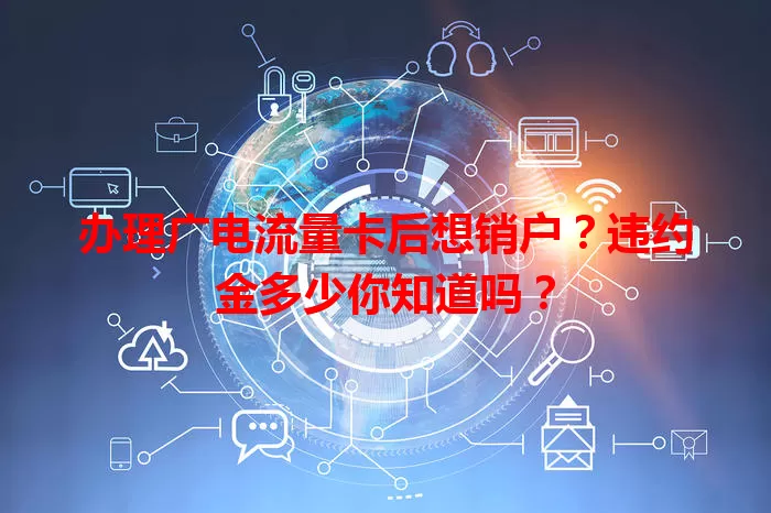 办理广电流量卡后想销户？违约金多少你知道吗？