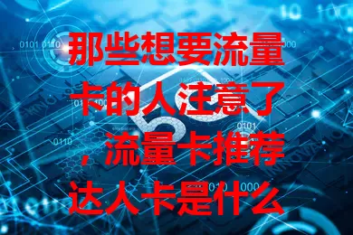 那些想要流量卡的人注意了，流量卡推荐达人卡是什么？