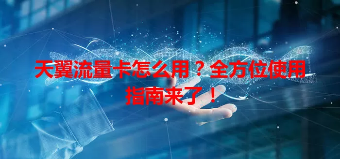 天翼流量卡怎么用？全方位使用指南来了！