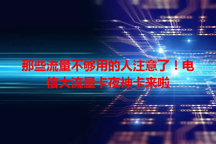 那些流量不够用的人注意了！电信大流量卡夜神卡来啦