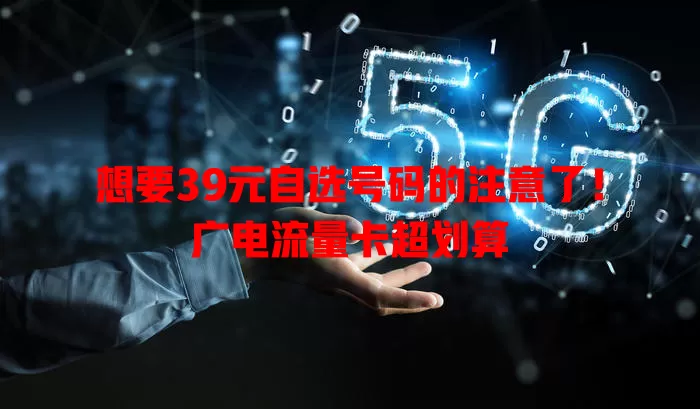 想要39元自选号码的注意了！广电流量卡超划算