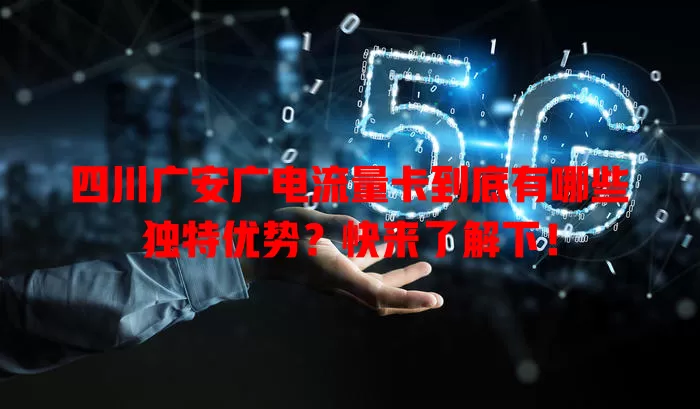 四川广安广电流量卡到底有哪些独特优势？快来了解下！