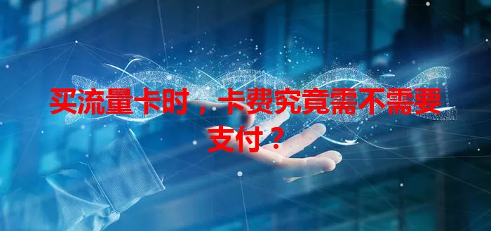 买流量卡时，卡费究竟需不需要支付？