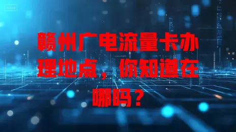 赣州广电流量卡办理地点，你知道在哪吗？