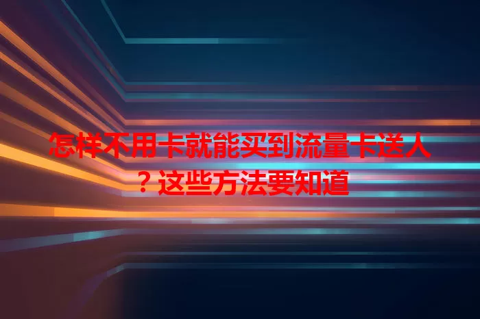 怎样不用卡就能买到流量卡送人？这些方法要知道