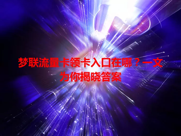 梦联流量卡领卡入口在哪？一文为你揭晓答案
