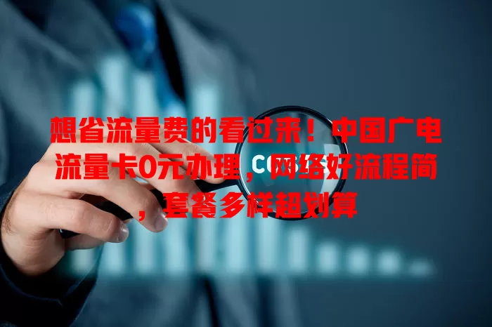 想省流量费的看过来！中国广电流量卡0元办理，网络好流程简，套餐多样超划算