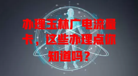 办理玉林广电流量卡，这些办理点你知道吗？