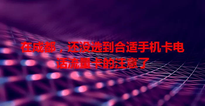 在成都，还没选到合适手机卡电话流量卡的注意了