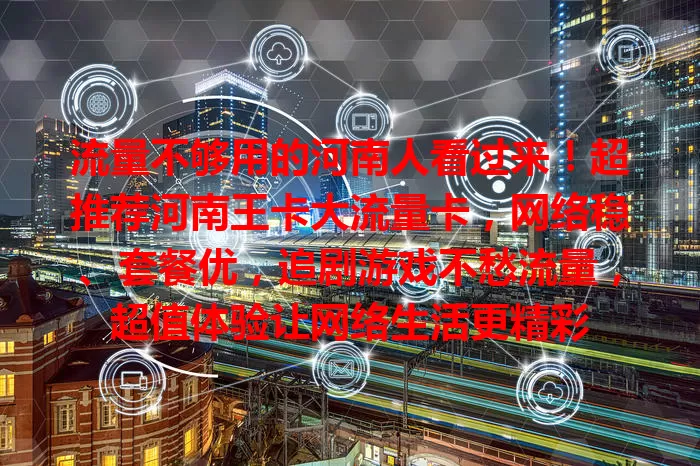 流量不够用的河南人看过来！超推荐河南王卡大流量卡，网络稳、套餐优，追剧游戏不愁流量，超值体验让网络生活更精彩