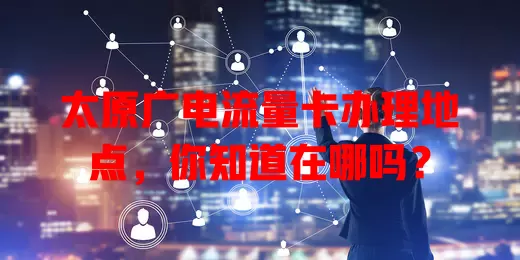 太原广电流量卡办理地点，你知道在哪吗？