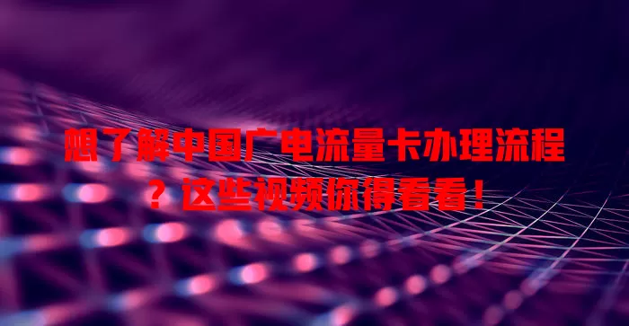 想了解中国广电流量卡办理流程？这些视频你得看看！