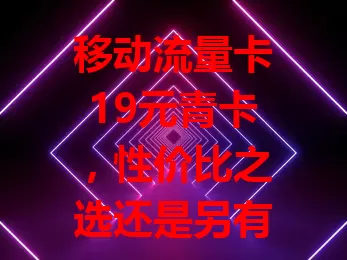 移动流量卡19元青卡，性价比之选还是另有隐情？
