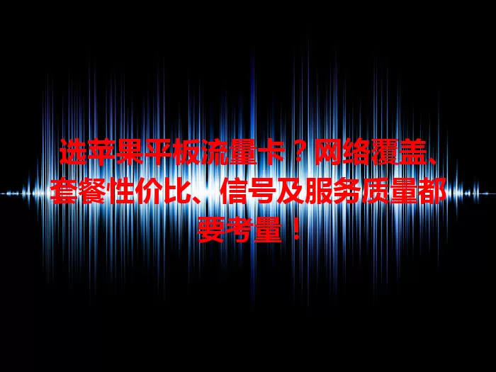 选苹果平板流量卡？网络覆盖、套餐性价比、信号及服务质量都要考量！
