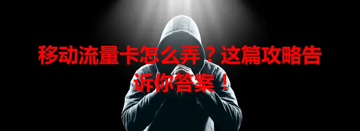 移动流量卡怎么弄？这篇攻略告诉你答案！