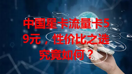 中国星卡流量卡59元，性价比之选究竟如何？