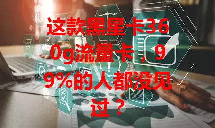 这款黑星卡360g流量卡，99%的人都没见过？
