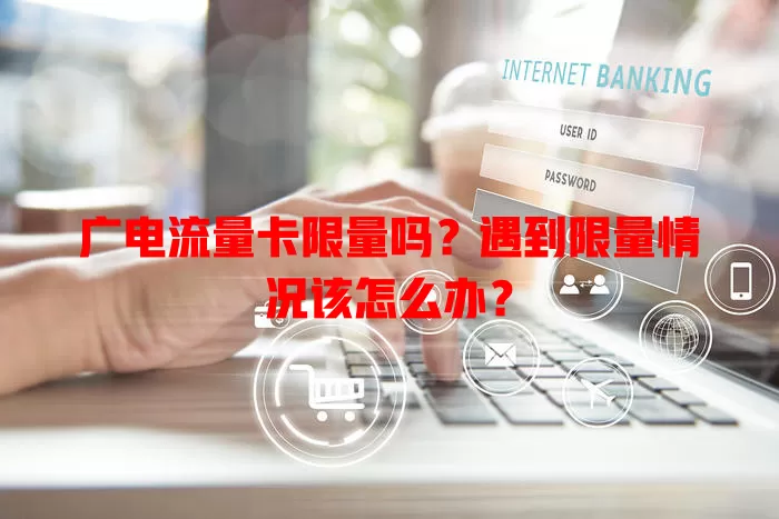 广电流量卡限量吗？遇到限量情况该怎么办？