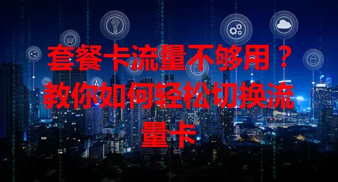 套餐卡流量不够用？教你如何轻松切换流量卡