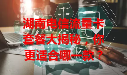 湖南电信流量卡套餐大揭秘，你更适合哪一款？