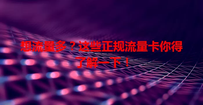 想流量多？这些正规流量卡你得了解一下！