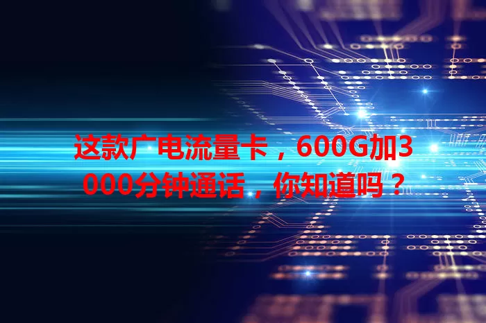 这款广电流量卡，600G加3000分钟通话，你知道吗？