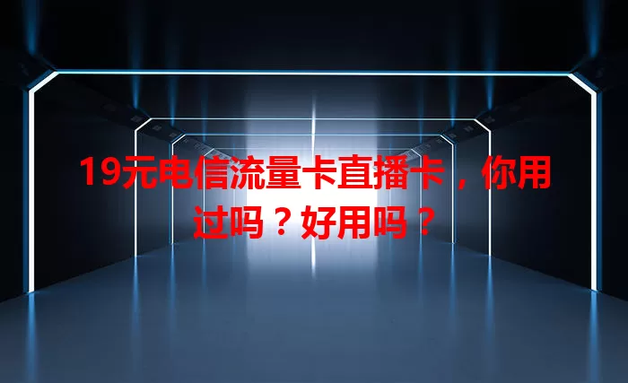 19元电信流量卡直播卡，你用过吗？好用吗？