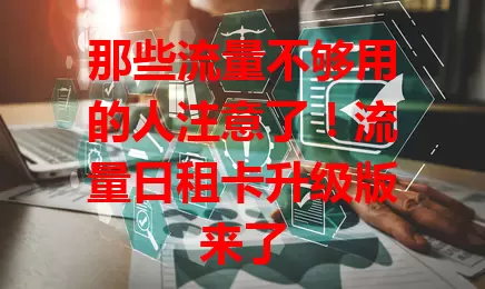 那些流量不够用的人注意了！流量日租卡升级版来了