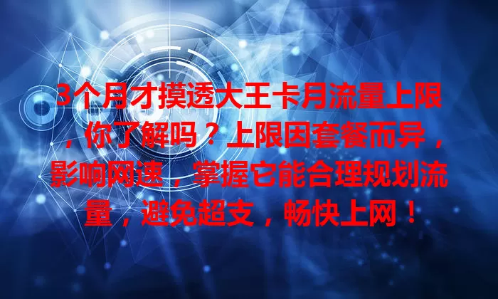 3个月才摸透大王卡月流量上限，你了解吗？上限因套餐而异，影响网速，掌握它能合理规划流量，避免超支，畅快上网！