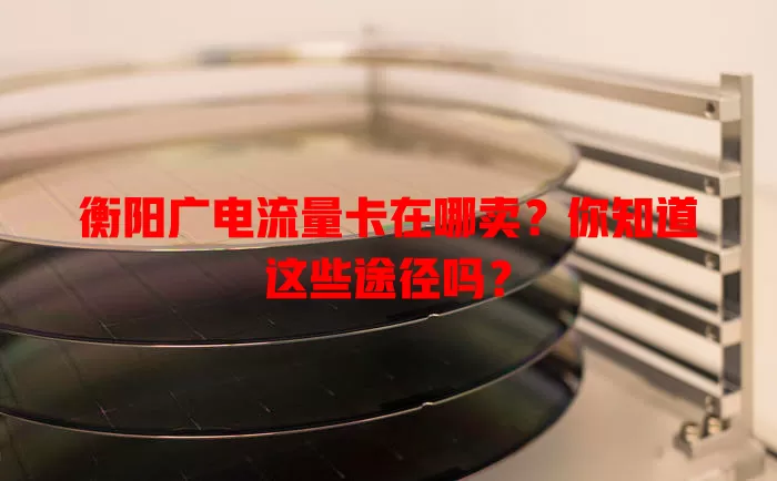 衡阳广电流量卡在哪卖？你知道这些途径吗？