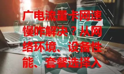 广电流量卡网速慢咋解决？从网络环境、设备性能、套餐选择入手，借鉴电信经验找办法