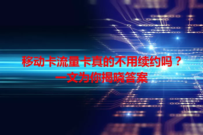 移动卡流量卡真的不用续约吗？一文为你揭晓答案