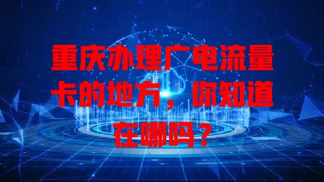 重庆办理广电流量卡的地方，你知道在哪吗？