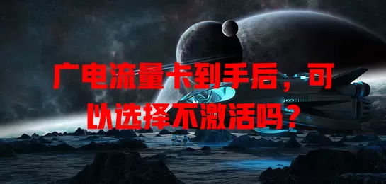 广电流量卡到手后，可以选择不激活吗？